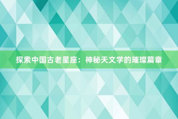 探索中国古老星座：神秘天文学的璀璨篇章