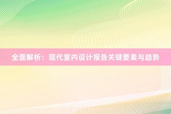 全面解析：现代室内设计报告关键要素与趋势