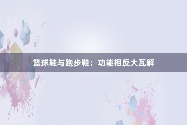 篮球鞋与跑步鞋：功能相反大瓦解