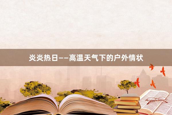 炎炎热日——高温天气下的户外情状